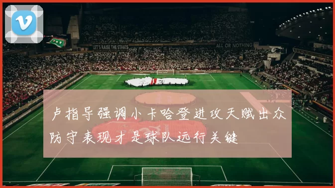 卢指导强调小卡哈登进攻天赋出众防守表现才是球队远行关键