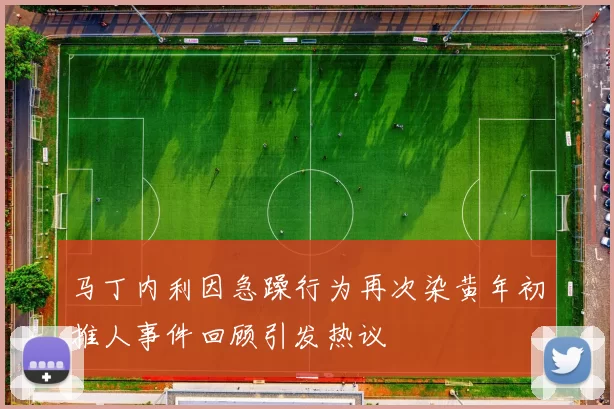 马丁内利因急躁行为再次染黄年初推人事件回顾引发热议