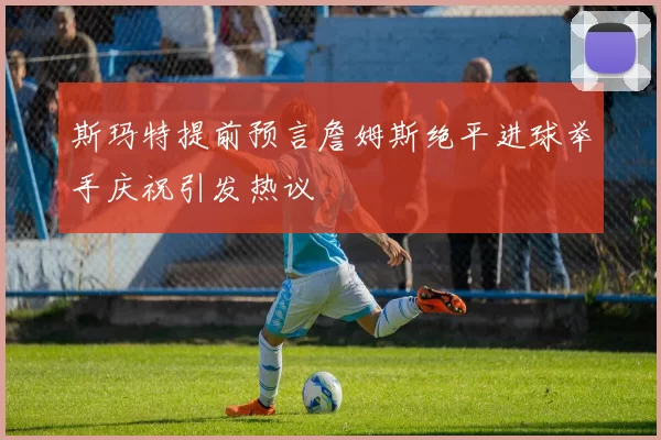 斯玛特提前预言詹姆斯绝平进球举手庆祝引发热议