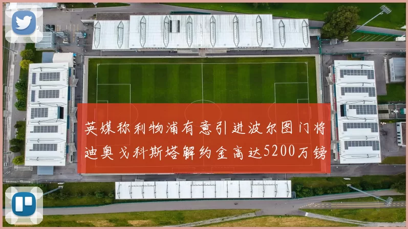 英媒称利物浦有意引进波尔图门将迪奥戈科斯塔解约金高达5200万镑