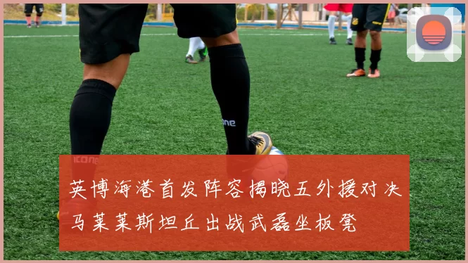 英博海港首发阵容揭晓五外援对决马莱莱斯坦丘出战武磊坐板凳