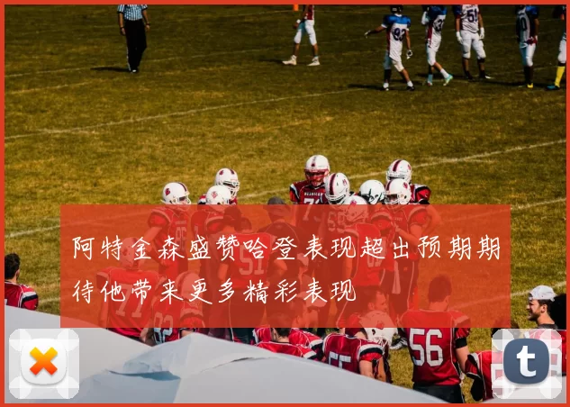 阿特金森盛赞哈登表现超出预期期待他带来更多精彩表现