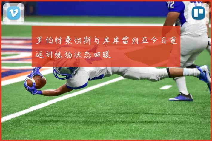 罗伯特桑切斯与库库雷利亚今日重返训练场状态回暖