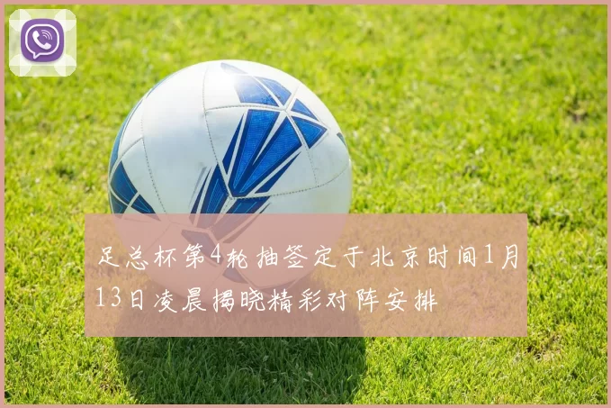 足总杯第4轮抽签定于北京时间1月13日凌晨揭晓精彩对阵安排