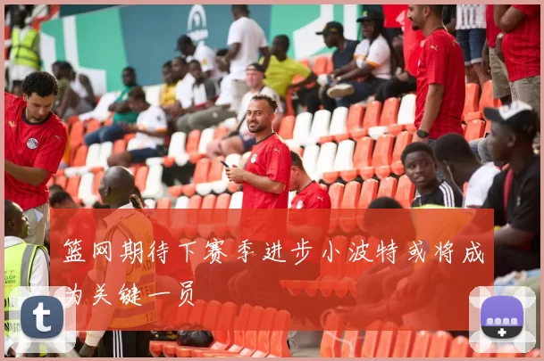 篮网期待下赛季进步小波特或将成为关键一员