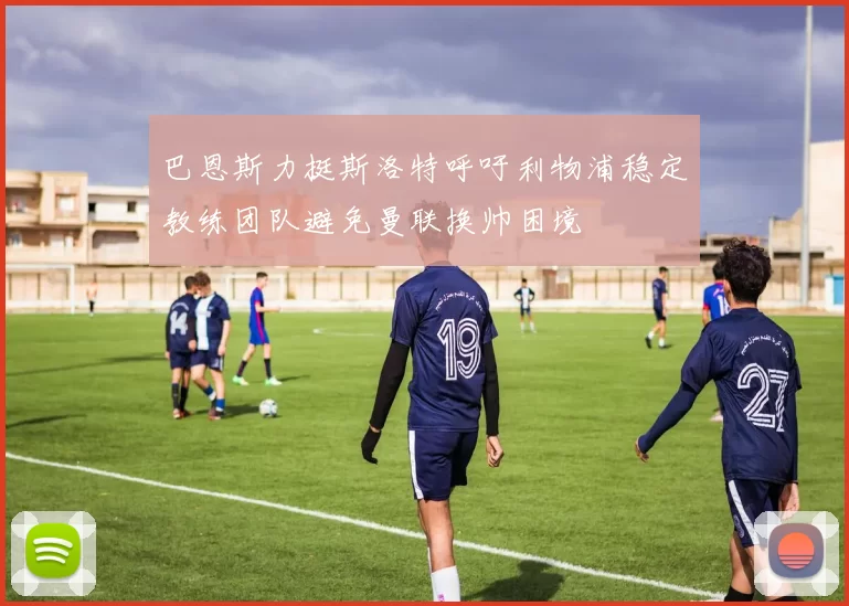 巴恩斯力挺斯洛特呼吁利物浦稳定教练团队避免曼联换帅困境