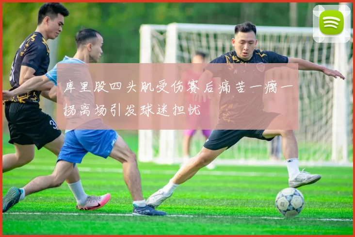 库里股四头肌受伤赛后痛苦一瘸一拐离场引发球迷担忧